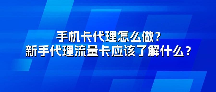 手机卡代理怎么做?新手代理流量卡应该了解什么?