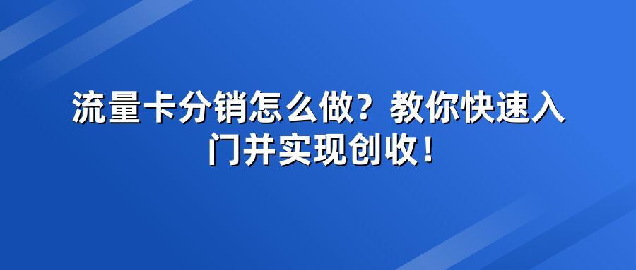 流量卡分销怎么做?教你快速入门并实现创收!