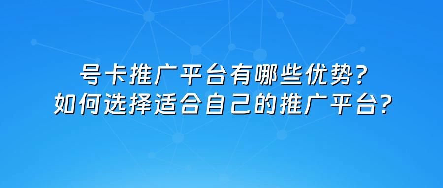 号卡推广平台有哪些优势?如何选择适合自己的推广平台?