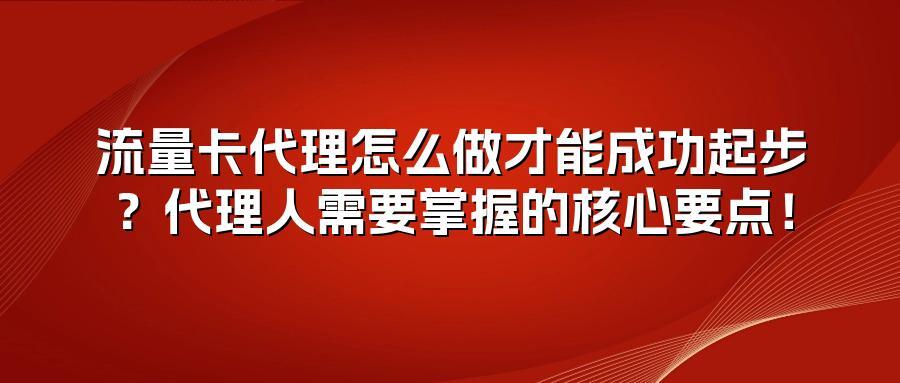 流量卡代理怎么做才能成功起步?代理人需要掌握的核心要点!
