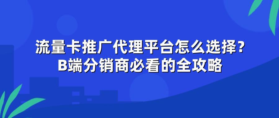 流量卡推广代理平台怎么选择？B端分销商必看的全攻略
