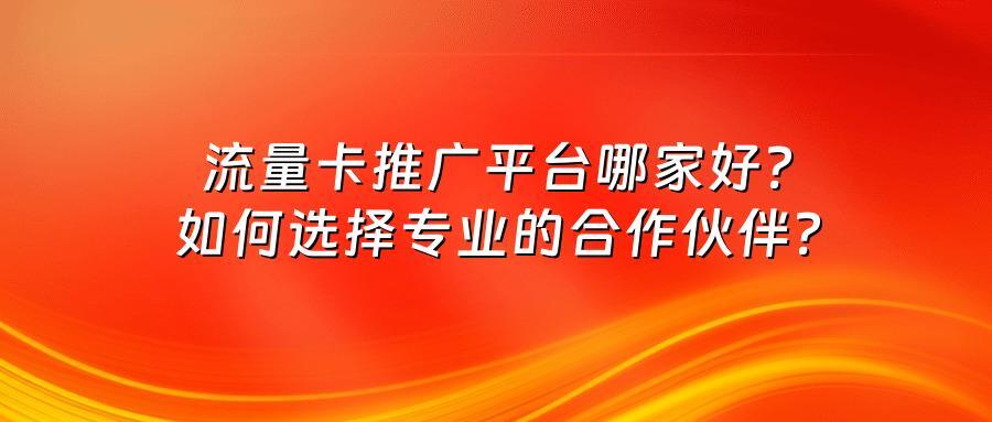 流量卡推广平台哪家好?如何选择专业的合作伙伴?