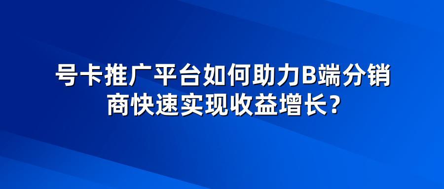 号卡推广平台如何助力B端分销商快速实现收益增长?