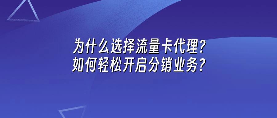 为什么选择流量卡代理?如何轻松开启分销业务?