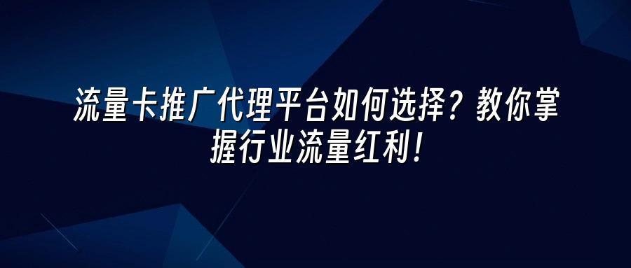 流量卡推广代理平台如何选择？教你掌握行业流量红利！