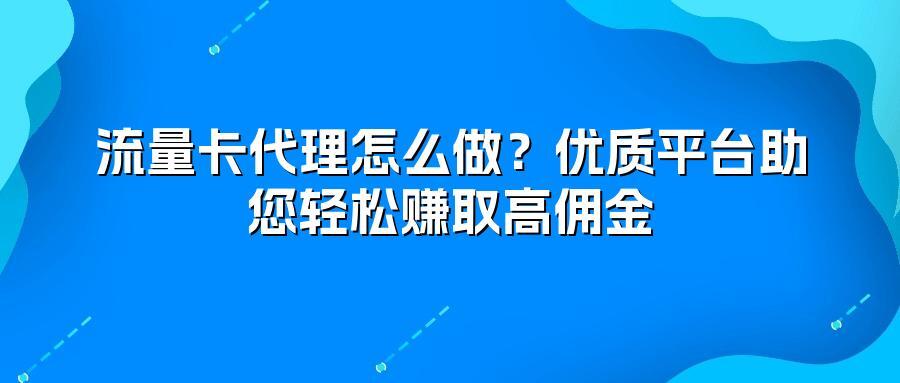 流量卡代理怎么做?优质平台助您轻松赚取高佣金