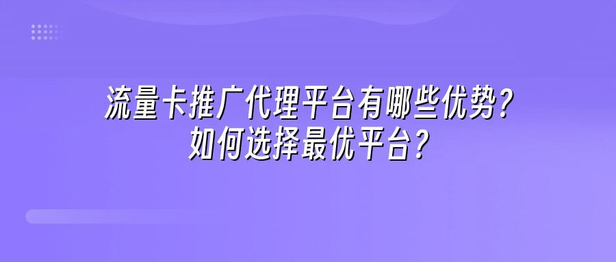流量卡推广代理平台有哪些优势?如何选择最优平台?