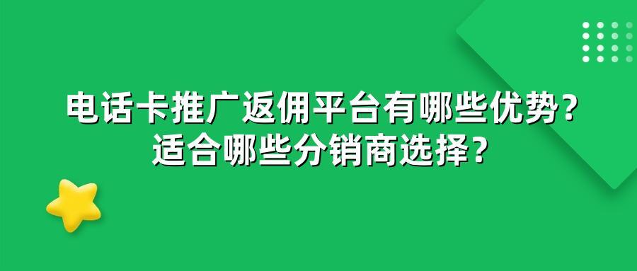 电话卡推广返佣平台有哪些优势？适合哪些分销商选择？