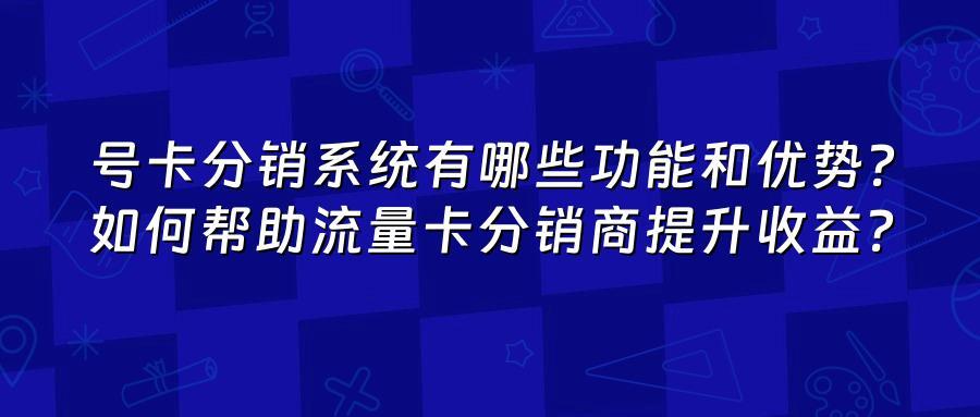号卡分销系统有哪些功能和优势?如何帮助流量卡分销商提升收益?
