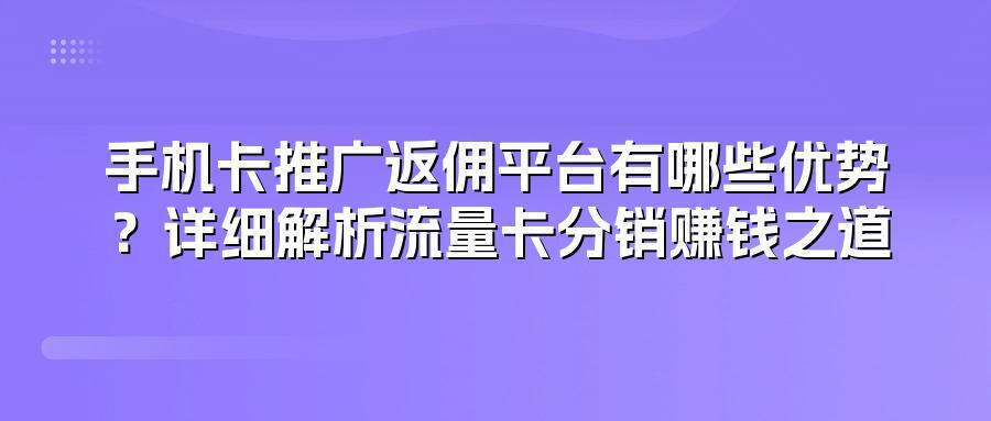 手机卡推广返佣平台有哪些优势?详细解析流量卡分销赚钱之道