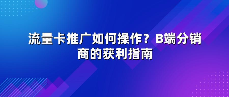流量卡推广如何操作？B端分销商的获利指南