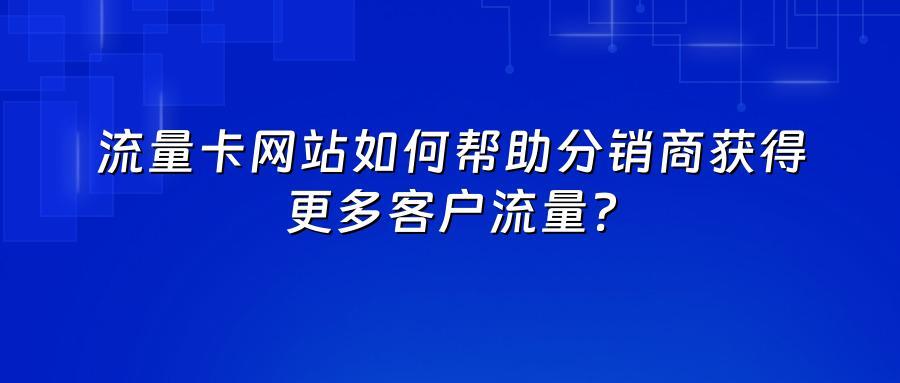 流量卡网站如何帮助分销商获得更多客户流量?