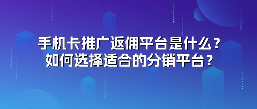 手机卡推广返佣平台是什么？如何选择适合的分销平台？