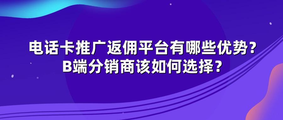 电话卡推广返佣平台有哪些优势？B端分销商该如何选择？
