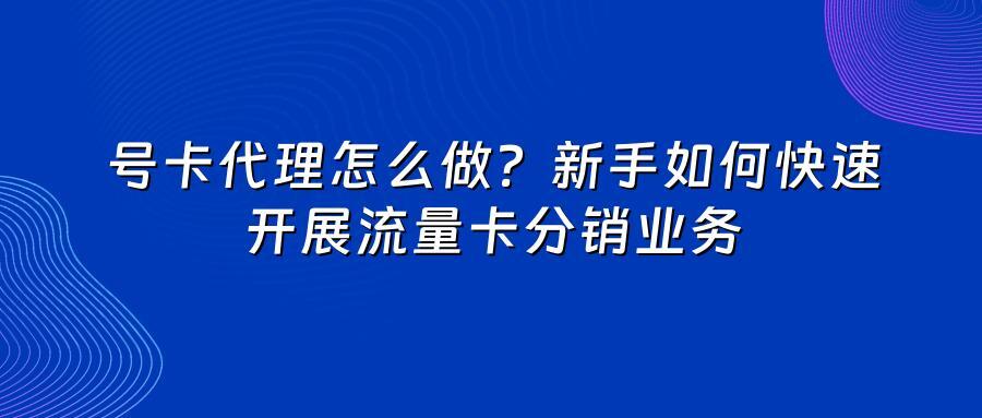号卡代理怎么做？新手如何快速开展流量卡分销业务