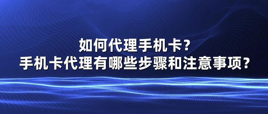 如何代理手机卡？手机卡代理有哪些步骤和注意事项？