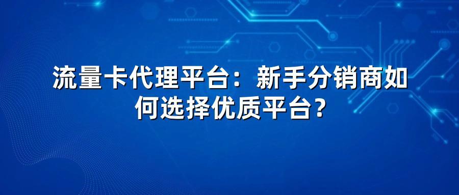 流量卡代理平台：新手分销商如何选择优质平台？