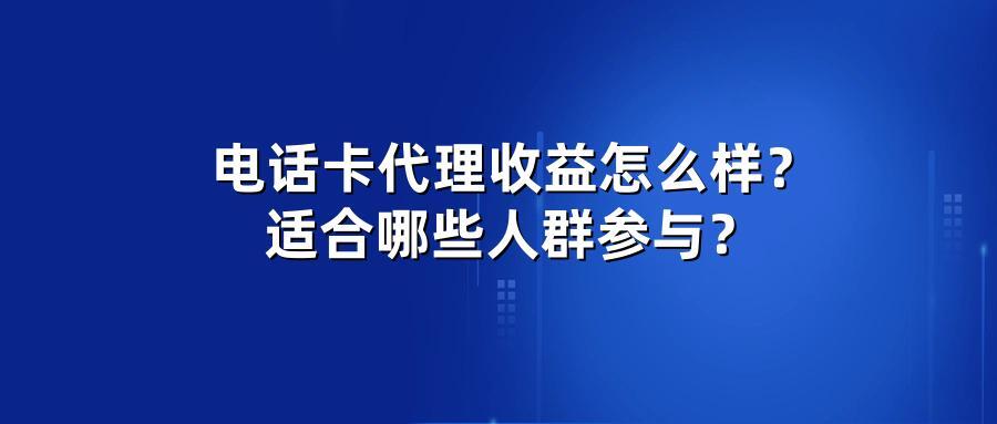 电话卡代理收益怎么样?适合哪些人群参与?