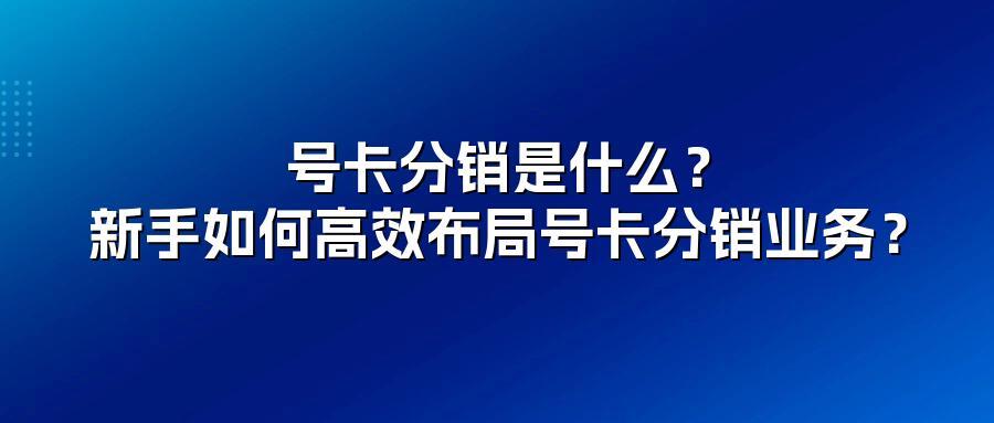 号卡分销是什么?新手如何高效布局号卡分销业务?