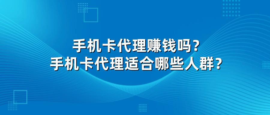 手机卡代理赚钱吗？手机卡代理适合哪些人群？