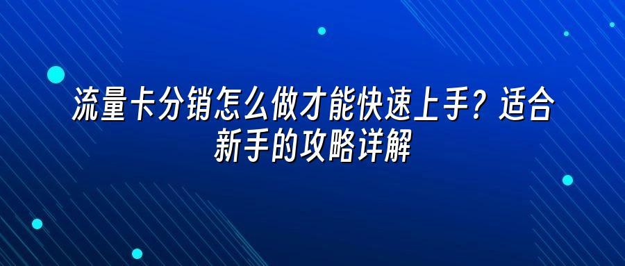 流量卡分销怎么做才能快速上手？适合新手的攻略详解