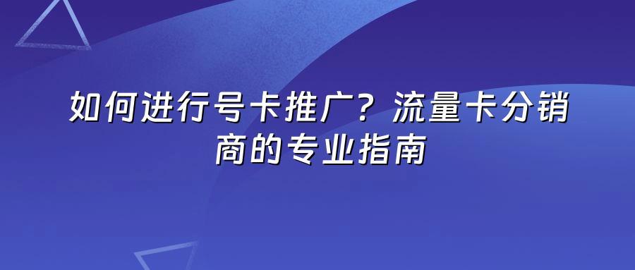 如何进行号卡推广？流量卡分销商的专业指南
