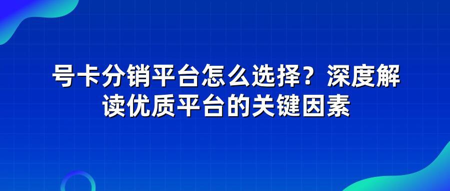 号卡分销平台怎么选择？深度解读优质平台的关键因素