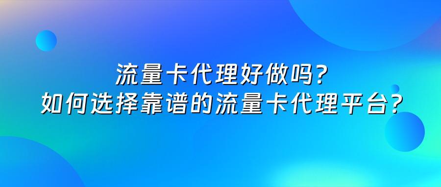 流量卡代理好做吗？如何选择靠谱的流量卡代理平台？