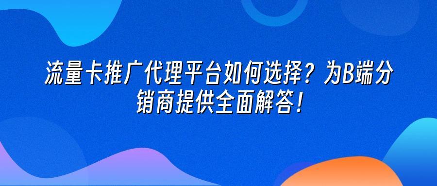 流量卡推广代理平台如何选择？为B端分销商提供全面解答！