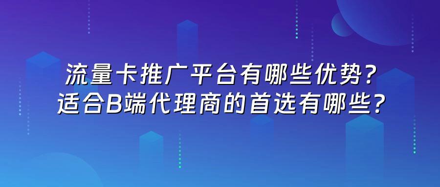 流量卡推广平台有哪些优势？适合B端代理商的首选有哪些？