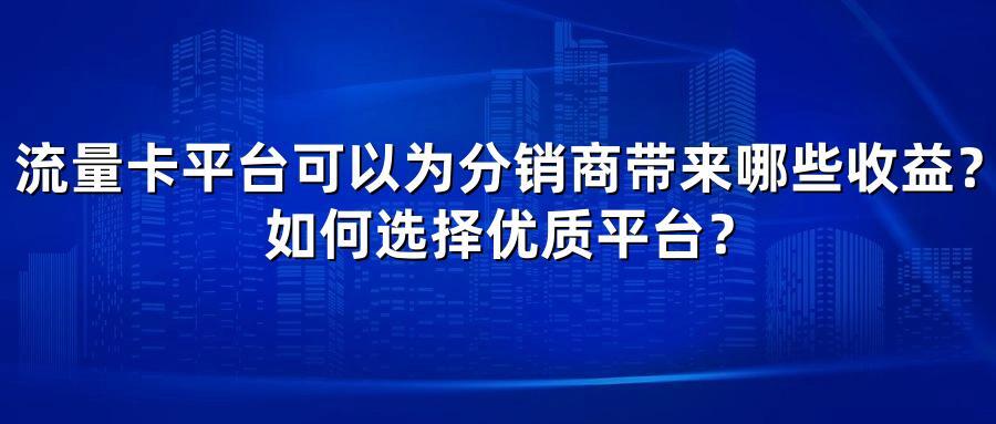 流量卡平台可以为分销商带来哪些收益？如何选择优质平台？