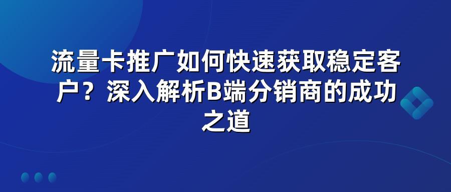 流量卡推广如何快速获取稳定客户？深入解析B端分销商的成功之道