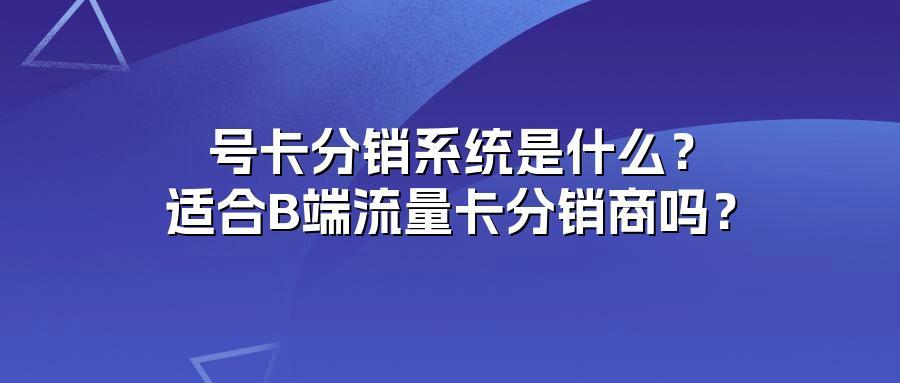 号卡分销系统是什么？适合B端流量卡分销商吗？