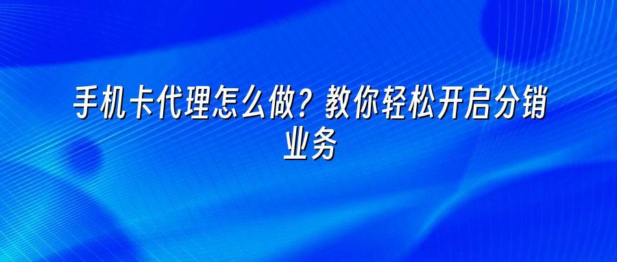 手机卡代理怎么做？教你轻松开启分销业务