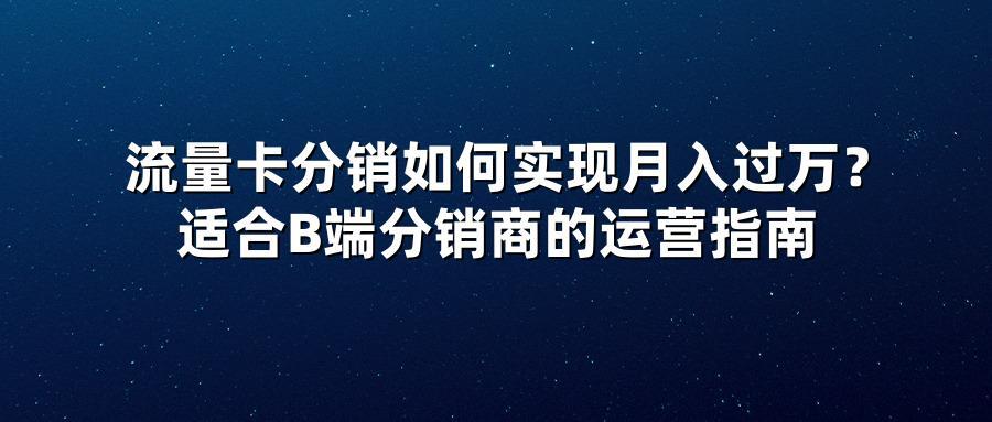流量卡分销如何实现月入过万?适合B端分销商的运营指南