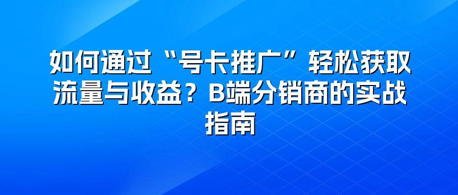 如何通过“号卡推广”轻松获取流量与收益?B端分销商的实战指南