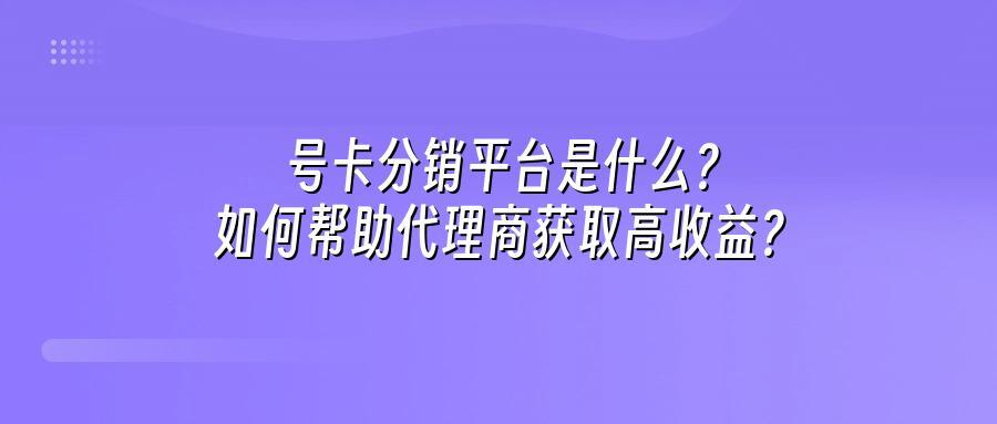 号卡分销平台是什么?如何帮助代理商获取高收益?