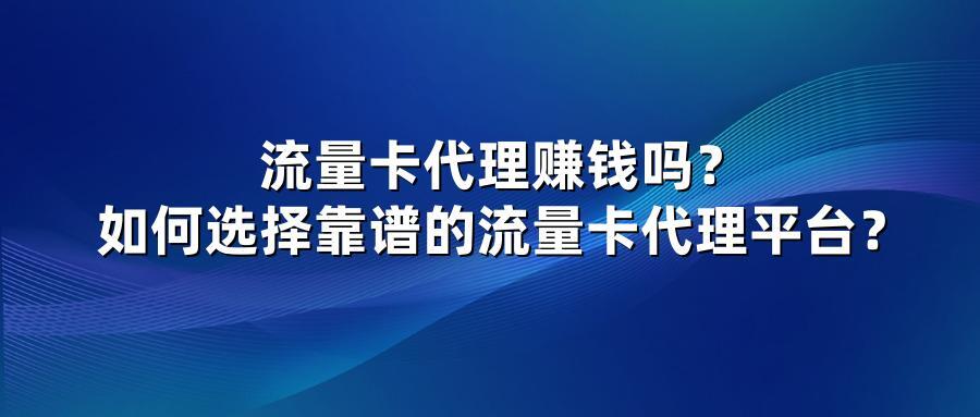 流量卡代理赚钱吗？如何选择靠谱的流量卡代理平台？