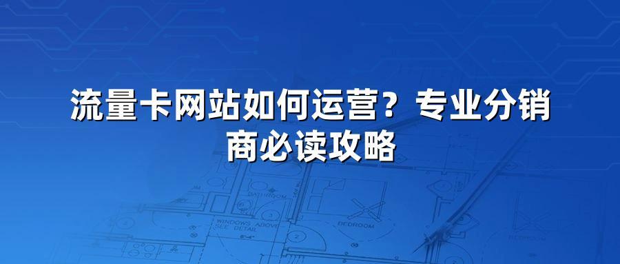 流量卡网站如何运营?专业分销商必读攻略