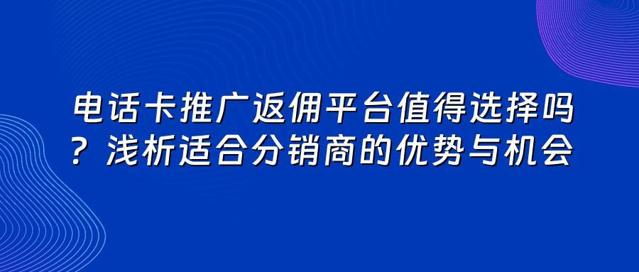 电话卡推广返佣平台值得选择吗?浅析适合分销商的优势与机会