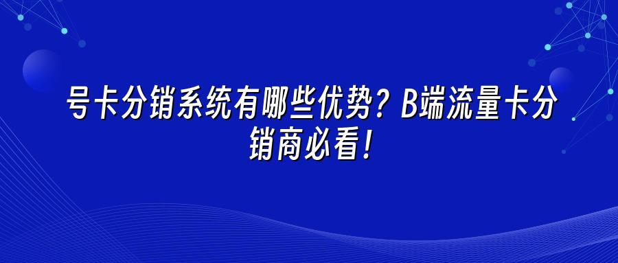 号卡分销系统有哪些优势？B端流量卡分销商必看！