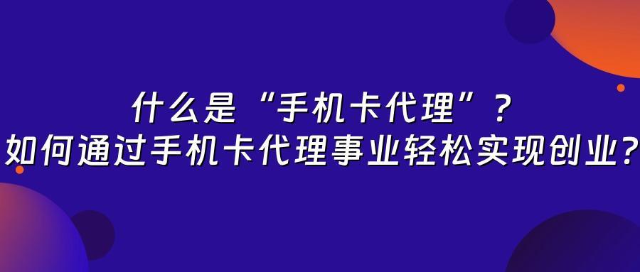 什么是“手机卡代理”?如何通过手机卡代理事业轻松实现创业?
