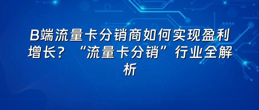B端流量卡分销商如何实现盈利增长？“流量卡分销”行业全解析