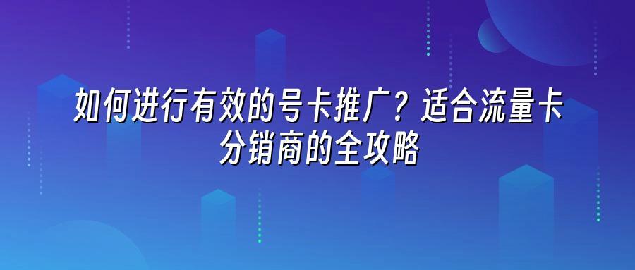 如何进行有效的号卡推广？适合流量卡分销商的全攻略