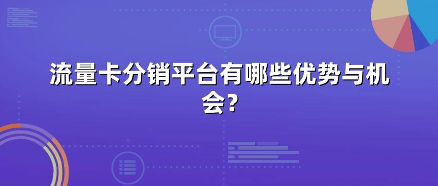 流量卡分销平台有哪些优势与机会？