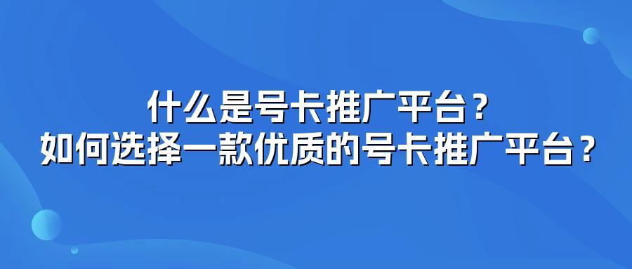 什么是号卡推广平台?如何选择一款优质的号卡推广平台?