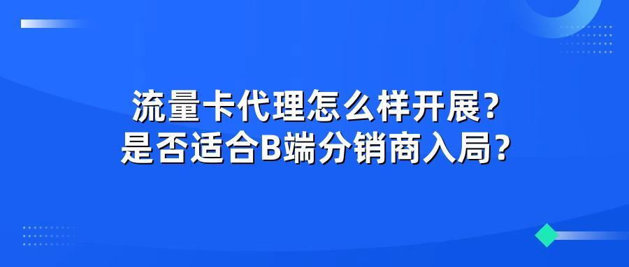 流量卡代理怎么样开展？是否适合B端分销商入局？