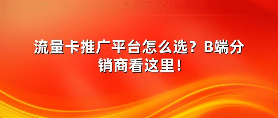 流量卡推广平台怎么选？B端分销商看这里！