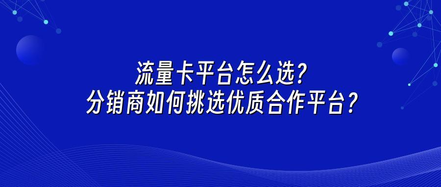 流量卡平台怎么选？分销商如何挑选优质合作平台？