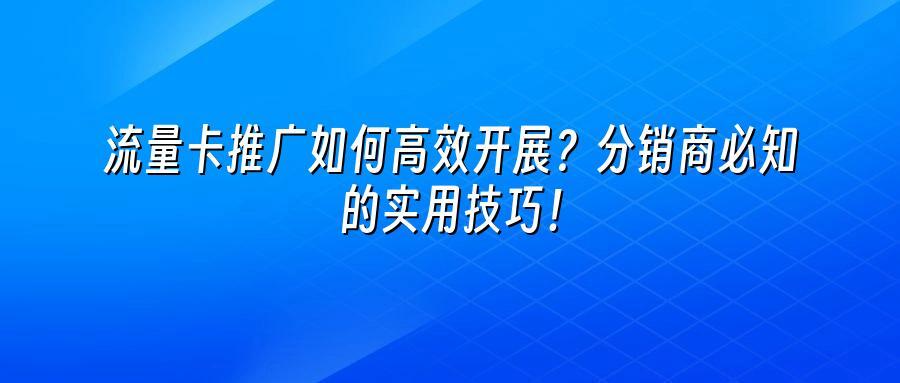 流量卡推广如何高效开展？分销商必知的实用技巧！